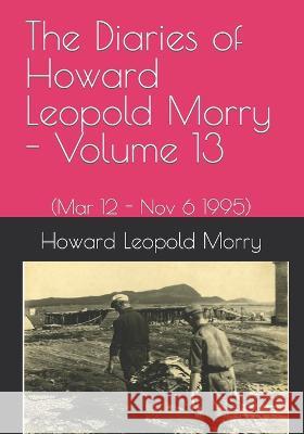 The Diaries of Howard Leopold Morry - Volume 13: (Mar 12 - Nov 6 1995) Christopher J a Morry Howard Leopold Morry  9781990865114 Avalonia and Hibernia Enterprises - książka