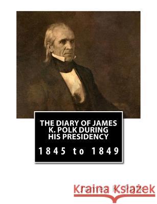 The Diary of James K. Polk During His Presidency: 1845 to 1849 James K. Polk Milo Milton Quaife Andrew Cunningham McLaughlin 9781478380849 Createspace - książka