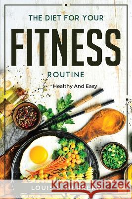 The Diet For Your Fitness Routine: Healthy and Easy Louis S Herrera   9781804770412 Louis S. Herrera - książka