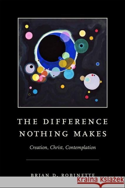 The Difference Nothing Makes: Creation, Christ, Contemplation Robinette, Brian D. 9780268203528 University of Notre Dame Press - książka