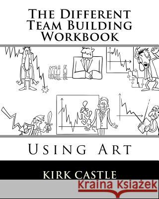 The Different Team Building Workbook: Using Art Kirk Castle 9781511630825 Createspace - książka