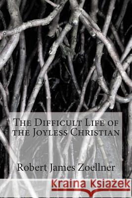 The Difficult Life of the Joyless Christian MR Robert James Zoellner 9781500391454 Createspace - książka