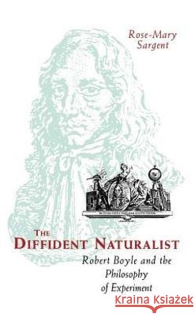 The Diffident Naturalist: Robert Boyle and the Philosophy of Experiment Rose-Mary Sargent 9780226734958 University of Chicago Press - książka