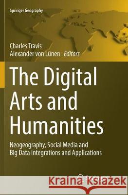 The Digital Arts and Humanities: Neogeography, Social Media and Big Data Integrations and Applications Travis, Charles 9783319822259 Springer - książka