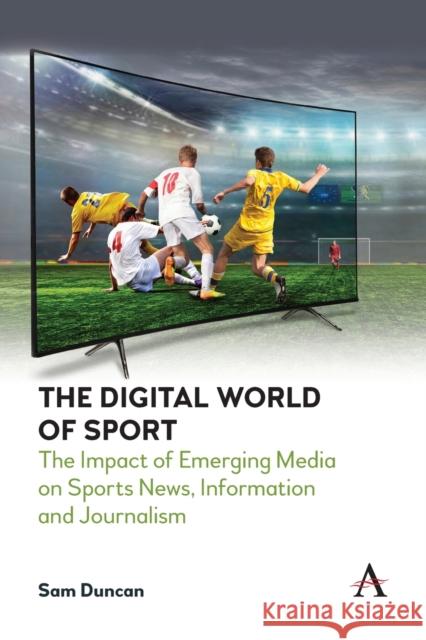 The Digital World of Sport: The Impact of Emerging Media on Sports News, Information and Journalism Sam Duncan 9781839981586 Anthem Press - książka