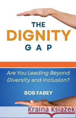 The Dignity Gap: Are You Leading Beyond Diversity and Inclusion? Bob Fabey 9781946730268 Free Agent Press - książka