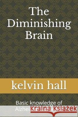 The Diminishing Brain: Basic knowledge of Alzheimer's disease Kelvin Hall 9798847978132 Independently Published - książka