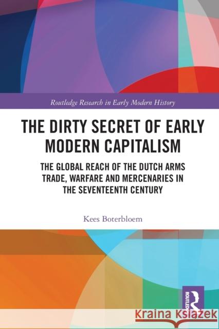 The Dirty Secret of Early Modern Capitalism: The Global Reach of the Dutch Arms Trade, Warfare and Mercenaries in the Seventeenth Century Kees Boterbloem 9781032087030 Routledge - książka