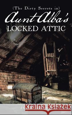 (The Dirty Secrets in) Aunt Alba's Locked Attic: A Novel by John Barry John Barry 9781524673383 Authorhouse - książka