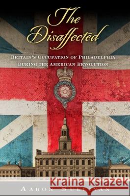 The Disaffected: Britain's Occupation of Philadelphia During the American Revolution  9780812251265 University of Pennsylvania Press - książka