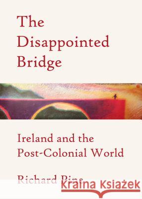 The Disappointed Bridge: Ireland and the Post-Colonial World Richard Pine 9781443858939 Cambridge Scholars Publishing - książka