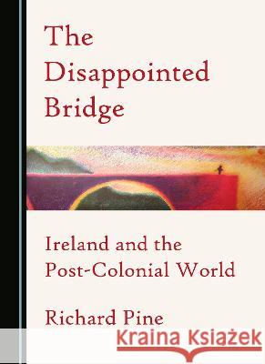 The Disappointed Bridge: Ireland and the Post-Colonial World Richard Pine   9781527599116 Cambridge Scholars Publishing - książka