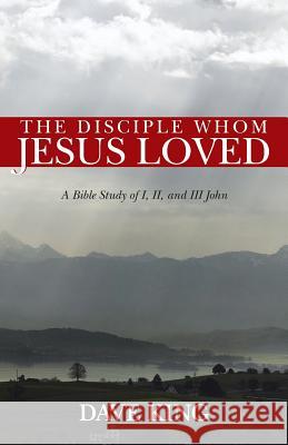 The Disciple Whom Jesus Loved: A Bible Study of I, II, and III John King, Dave 9781490804552 WestBow Press - książka