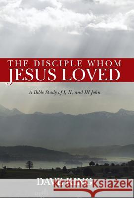 The Disciple Whom Jesus Loved: A Bible Study of I, II, and III John King, Dave 9781490804569 WestBow Press - książka