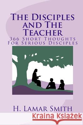 The Disciples and the Teacher: 366 Short Thoughts for Serious Disciples H. Lamar Smith 9781517577940 Createspace - książka