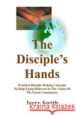 The Disciple's Hands: Practical Disciple Making Concepts To Help Equip Believers In The Vision Of The Great Commission Smith, Jerry 9781461017509 Createspace - książka