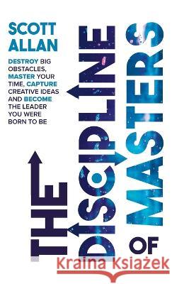 The Discipline of Masters: Destroy Big Obstacles, Master Your Time, Capture Creative Ideas and Become the Leader You Were Born to Be Scott Allan 9781999137670 Scott Allan Publishing, LLC - książka