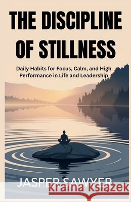 The Discipline of Stillness: Daily Habits for Focus, Calm, and High Performance in Life and Leadership Sawyer, Jasper 9798296380081 Independently Published - książka