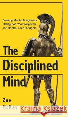 The Disciplined Mind: Develop Mental Toughness, Strengthen Your Willpower, and Control Your Thoughts. Zoe McKey   9781951385255 Vdz - książka