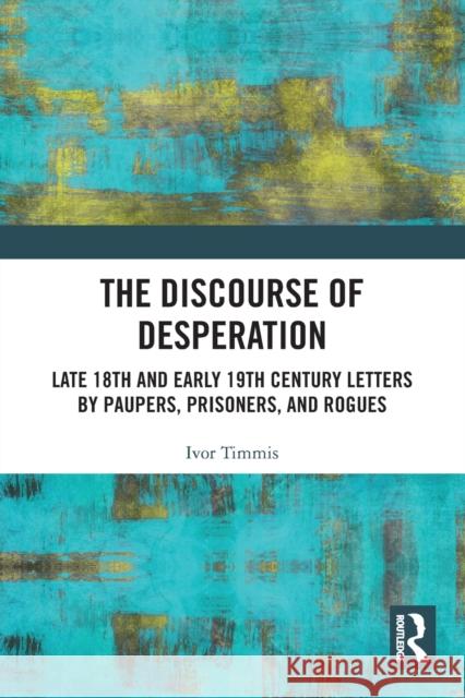 The Discourse of Desperation: Late 18th and Early 19th Century Letters by Paupers, Prisoners, and Rogues Ivor Timmis 9780367522643 Routledge - książka