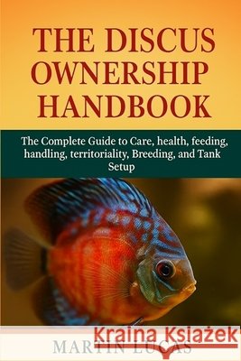 The Discus Ownership Handbook: The Complete Guide to Care, health, feeding, handling, territoriality, Breeding, and Tank Setup Lucas, Martin 9798290721040 Independently Published - książka