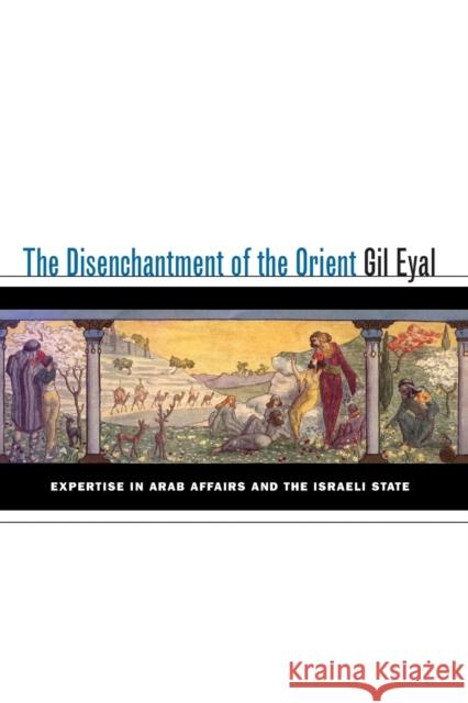 The Disenchantment of the Orient: Expertise in Arab Affairs and the Israeli State Eyal, Gil 9780804761017 Stanford University Press - książka