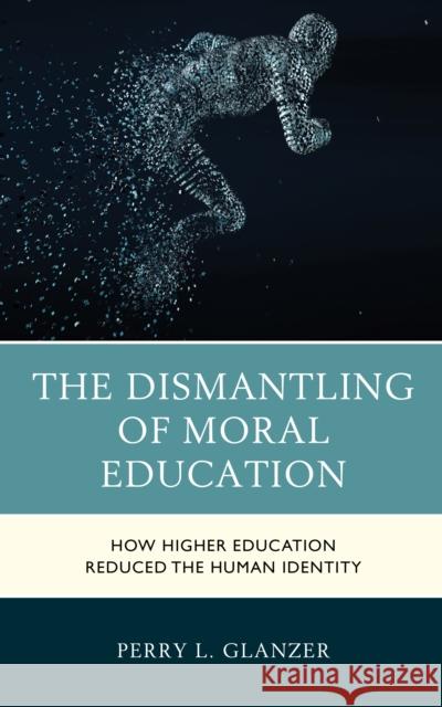 The Dismantling of Moral Education: How Higher Education Reduced the Human Identity Perry L. Glanzer 9781475864946 Rowman & Littlefield Publishers - książka