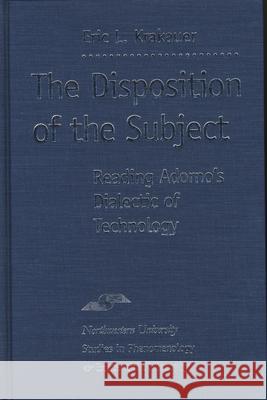 The Disposition of the Subject: Reading Adorno's Dialectic of Technology Eric Krakauer 9780810116337 Northwestern University Press - książka