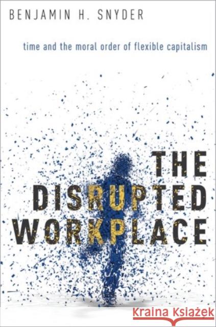 The Disrupted Workplace: Time and the Moral Order of Flexible Capitalism Benjamin H. Snyder 9780190203504 Oxford University Press, USA - książka