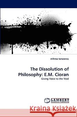 The Dissolution of Philosophy: E.M. Cioran Mihnea Tanasescu 9783838343341 LAP Lambert Academic Publishing - książka