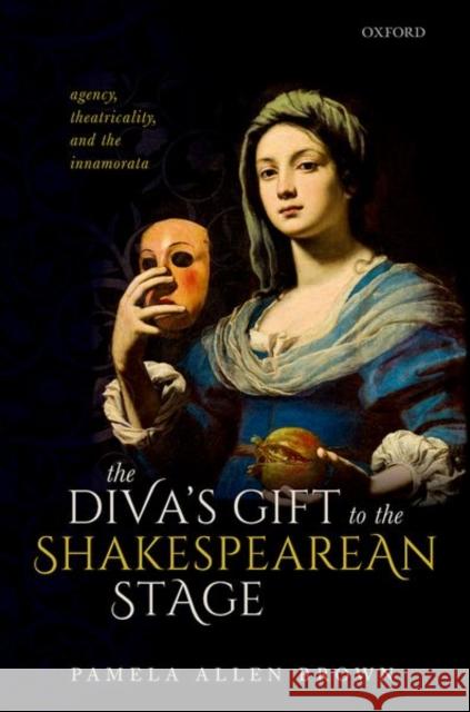 The Diva's Gift to the Shakespearean Stage: Agency, Theatricality, and the Innamorata Pamela Allen Brown 9780198867838 Oxford University Press, USA - książka