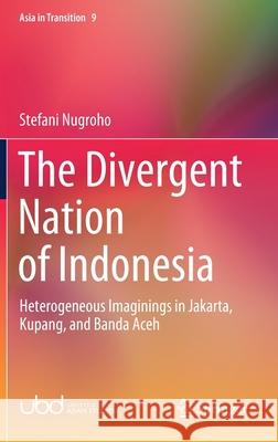 The Divergent Nation of Indonesia: Heterogeneous Imaginings in Jakarta, Kupang, and Banda Aceh Nugroho, Stefani 9789811542411 Springer - książka