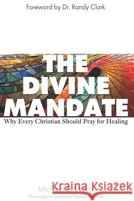 The Divine Mandate: Why Every Christian Should Pray for Healing Randy Clark Michael White 9780578793665 Intelligent Charismatic - książka