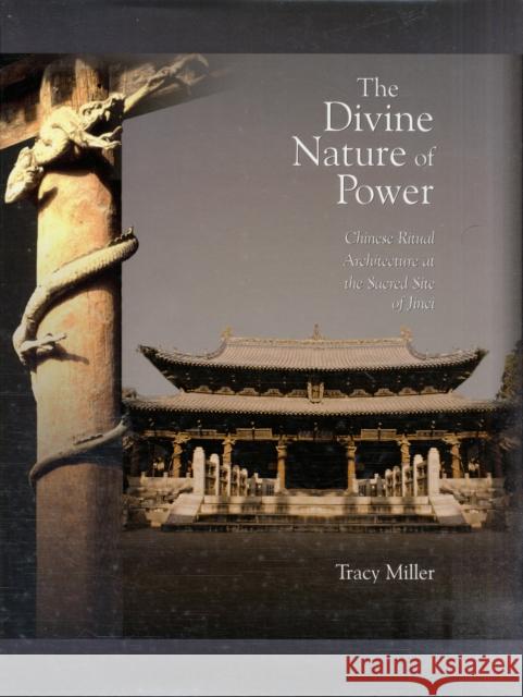 The Divine Nature of Power: Chinese Ritual Architecture at the Sacred Site of Jinci Tracy Miller 9780674025134 Harvard University Press - książka