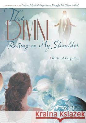 The Divine Resting on My Shoulder: The Story of How Divine, Mystical Experiences Brought Me Closer to God Ferguson, Richard 9781489702777 Liferich Publishing - książka
