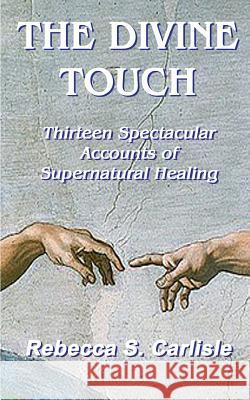 The Divine Touch: Thirteen Spectacular Accounts of Supernatural Healing Rebecca S. Carlisle 9781987567151 Createspace Independent Publishing Platform - książka