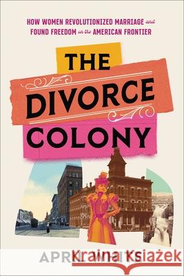 The Divorce Colony: How Women Revolutionized Marriage and Found Freedom on the American Frontier April White 9780306827662 Hachette Books - książka