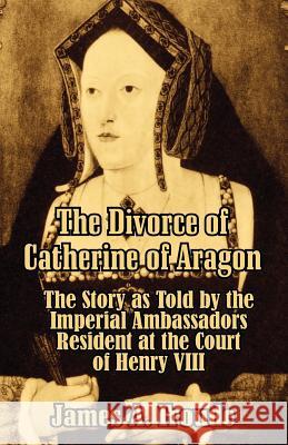 The Divorce of Catherine of Aragon: The Story as Told by the Imperial Ambassadors Resident at the Court of Henry VIII Froude, James Anthony 9781410206657 University Press of the Pacific - książka