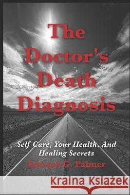 The Doctor's Death Diagnosis: Self Care, Your Health, And Healing Secrets Edward G Palmer   9780976883395 Jved Publishing - książka