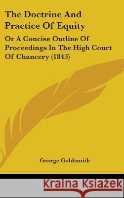The Doctrine And Practice Of Equity: Or A Concise Outline Of Proceedings In The High Court Of Chancery (1843) George Goldsmith 9781437368420  - książka