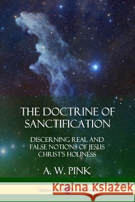 The Doctrine of Sanctification: Discerning real and false notions of Jesus Christ's Holiness A W Pink 9780359045785 Lulu.com - książka