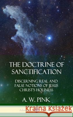 The Doctrine of Sanctification: Discerning real and false notions of Jesus Christ's Holiness (Hardcover) A W Pink 9780359045792 Lulu.com - książka