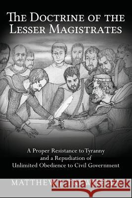 The Doctrine of the Lesser Magistrates: A Proper Resistance to Tyranny and a Repudiation of Unlimited Obedience to Civil Government Matthew J. Trewhella 9781482327687 Createspace - książka