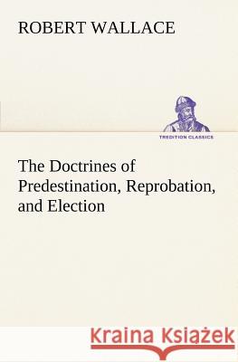 The Doctrines of Predestination, Reprobation, and Election Robert Wallace, Sir 9783849149321 Tredition Classics - książka