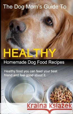 The Dog Mom's Guide to Healthy Homemade Dog Food Recipes: Recipes you can make at home with affordable everyday ingredients Cory Eckert 9781099640414 Independently Published - książka