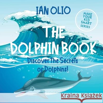 The Dolphin. Discover the Secrets of Dolphins! Make your kid smart series.: Book For Kids Ages 3-6. Ian Olio 9781659651973 Independently Published - książka
