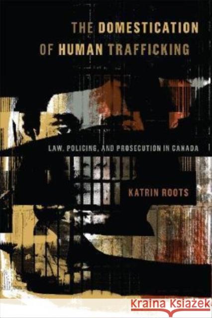 The Domestication of Human Trafficking: Law, Policing, and Prosecution in Canada Katrin Roots 9781487506971 University of Toronto Press - książka