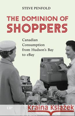 The Dominion of Shoppers: Canadian Consumption from Hudson's Bay to Ebay Steve Penfold 9781049804361 University of Toronto Press - książka