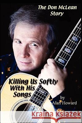 The Don McLean Story: Killing Us Softly with His Songs Alan Howard 9781430306825 Lulu.com - książka