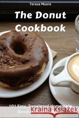 The Donut Cookbook: 101 Easy, Sweetened Homemade Donut Recipes to Relish Teresa Moore 9781718109568 Independently Published - książka